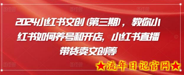 2024小红书文创(第三期),教你小红书如何养号和开店,小红书直播带货卖文创等插图 2024小红书文创(第三期),教你小红书如何养号和开店,小红书直播带货卖文创等插图
