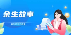 余生故事·音乐任务系统课,轻松玩转变现模式-流年日记