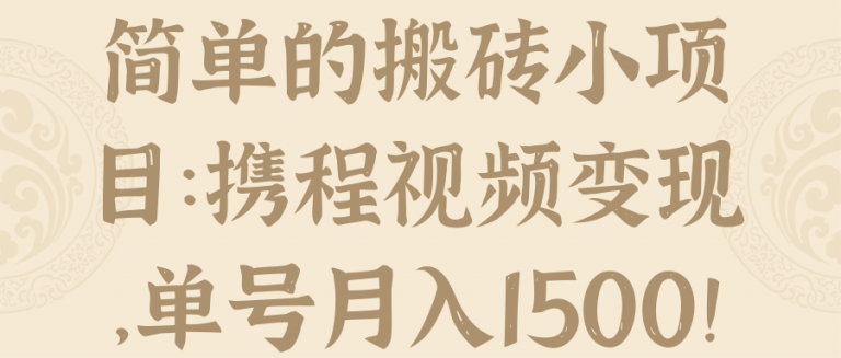 简单的搬砖小项目：携程视频变现，单号月入1500！【视频教程】-流年日记