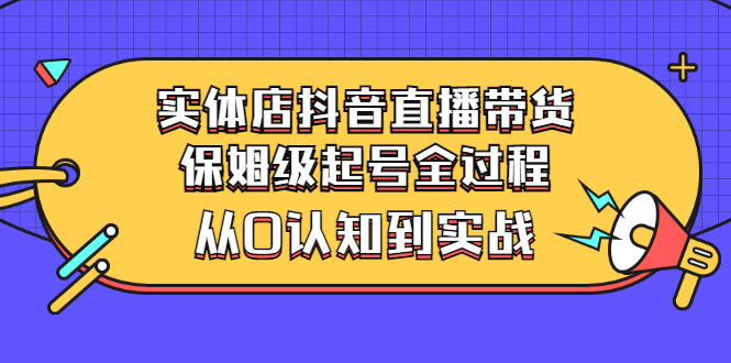 外边卖2499元的实体店抖音直播带货：保姆级起号全过程，从0认知到实战-流年日记