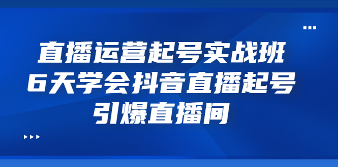 直播运营起号实战班，6天学会抖音直播起号，引爆直播间-流年日记