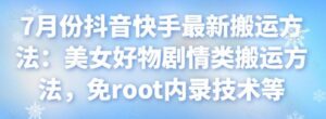 7月份抖音快手最新搬运方法:美女好物剧情类搬运方法,免root内录技术等-流年日记