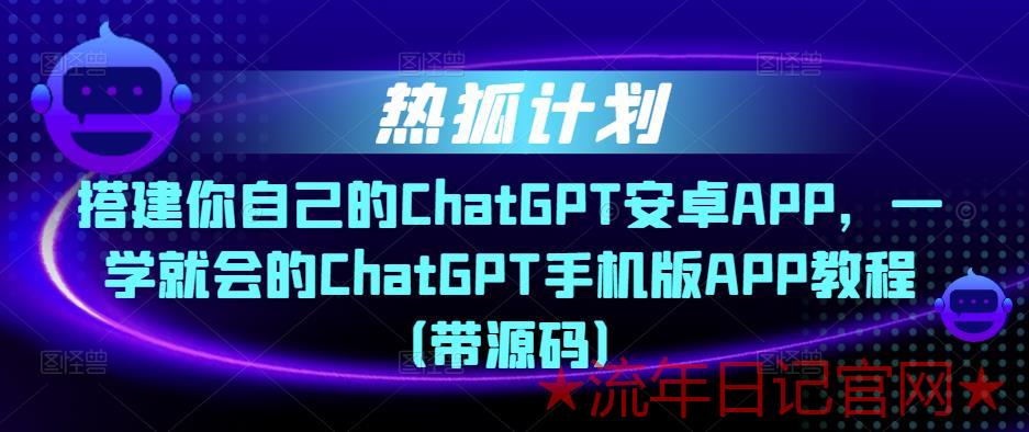 2023热狐计划·搭建你自己的ChatGPT安卓APP，一学就会的ChatGPT手机版APP教程（带源码）-流年日记