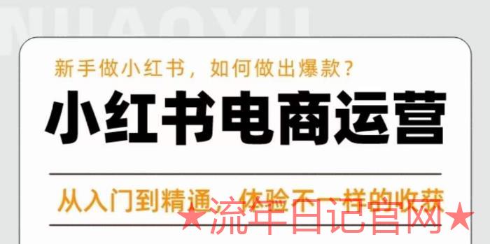 2023红商学院·小红书电商运营课，​新手做小红书如何快速做出爆款，从入门到精通，体验不一样的收货-流年日记