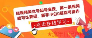 2023最新短视频美女号起号变现,第一条视频就可以变现,新手小白0基础可操作课程-流年日记