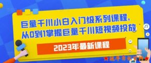 2023最新巨量千川小白入门级系列课程,从0到1掌握巨量千川短视频投放-流年日记