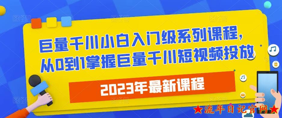 2023最新巨量千川小白入门级系列课程，从0到1掌握巨量千川短视频投放-流年日记