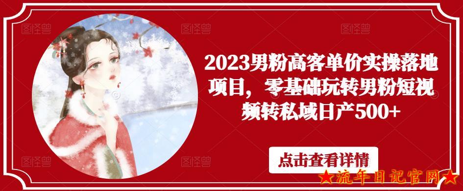 2023男粉高客单价实操落地项目，零基础玩转男粉短视频转私域日产500+-流年日记