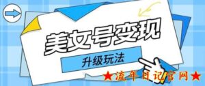 2023日入500+美女号变现最新升级玩法(详细实操教程)-流年日记