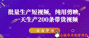 2023批量生产短视频,纯用剪映,一天生产200条带货视频-流年日记