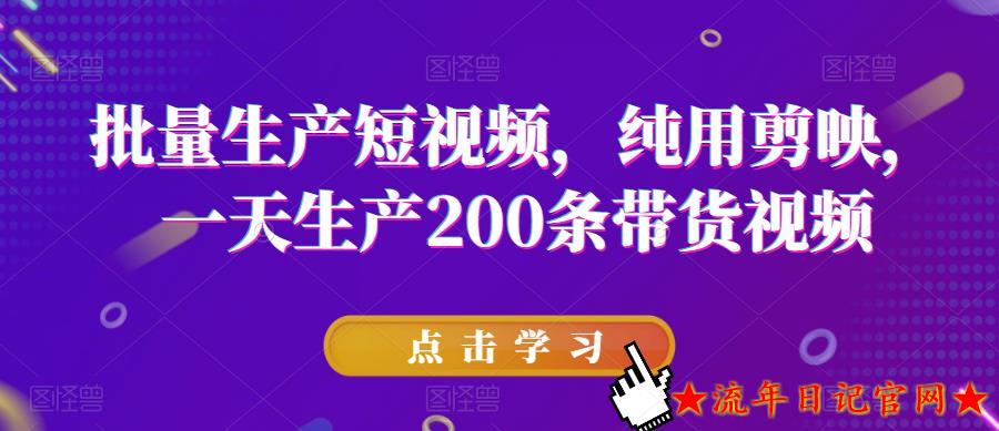 2023批量生产短视频，纯用剪映，一天生产200条带货视频-流年日记