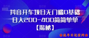 2023抖音开车项目,无门槛0基础日入200-400简简单单【揭秘】-流年日记