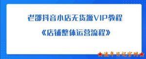 2023老邵抖音小店无货源VIP教程:《店铺整体运营流程》-流年日记