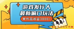 斥资8888学的游戏发行人最新偏门玩法,单作品收益3000+,新手很容易上手【揭秘】-流年日记