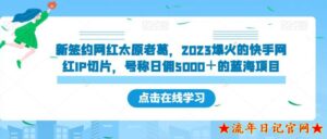 新签约网红太原老葛,2023爆火的快手网红IP切片,号称日佣5000+的蓝海项目【揭秘】-流年日记