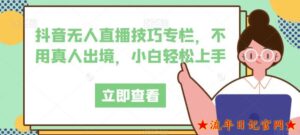 抖音无人直播技巧专栏,不用真人出境,小白轻松上手-流年日记