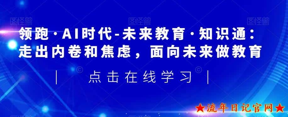 领跑·AI时代-未来教育·知识通：走出内卷和焦虑，面向未来做教育-流年日记