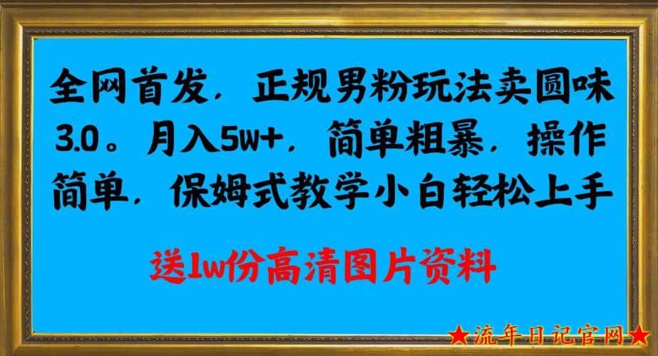 全网首发正规男粉玩法卖圆味3.0，月入5W+，简单粗暴，操作简单，保姆式教学，小白轻松上手-流年日记