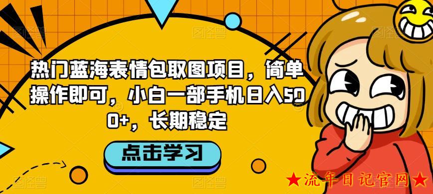 热门蓝海表情包取图项目，简单操作即可，小白一部手机日入500+，长期稳定-流年日记