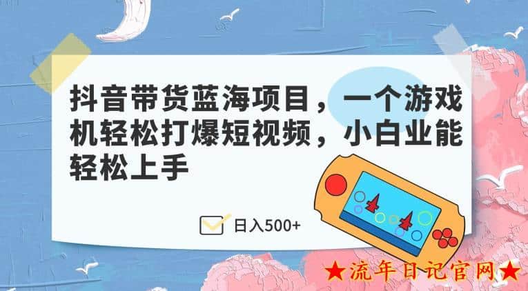 抖音带货蓝海项目，一个游戏机轻松打爆短视频，小白业能轻松上手-流年日记