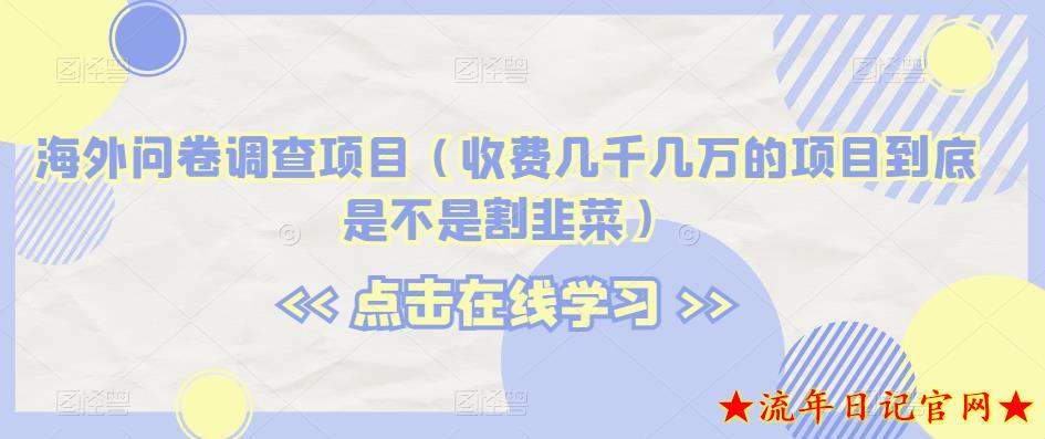 海外问卷调查项目（收费几千几万的项目到底是不是割韭菜）【揭秘】-流年日记