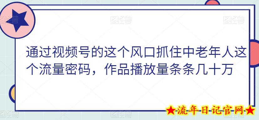 通过视频号的这个风口抓住中老年人这个流量密码，作品播放量条条几十万-流年日记