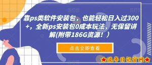 靠ps类软件安装包,也能轻松日入过300+,全新ps安装包0成本玩法,无保留讲解(附带186G资源!)-流年日记
