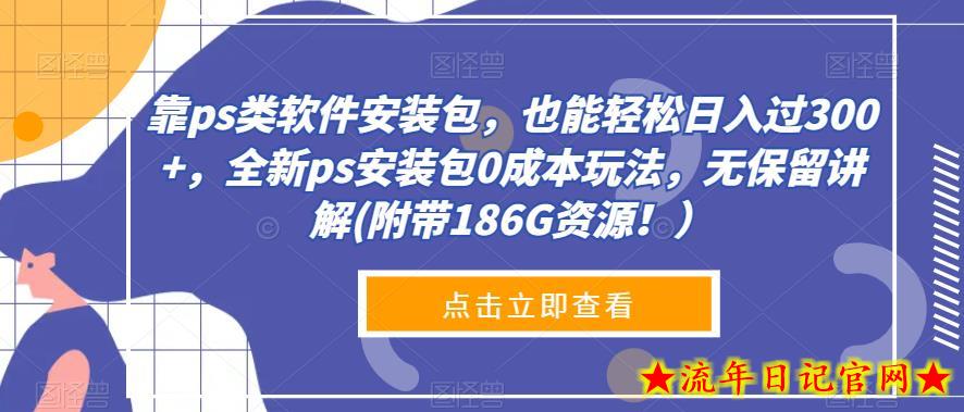 靠ps类软件安装包，也能轻松日入过300+，全新ps安装包0成本玩法，无保留讲解(附带186G资源！）-流年日记