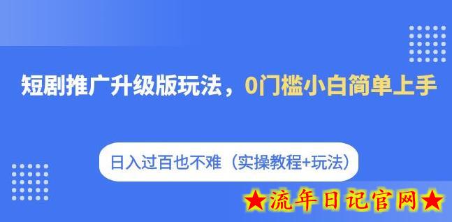 短剧推广升级版玩法，0门槛小白简单上手，日入过百也不难（实操教程+玩法）-流年日记