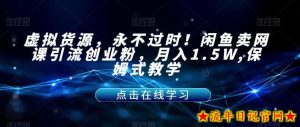 虚拟货源,永不过时!闲鱼卖网课引流创业粉,月入1.5W,保姆式教学【揭秘】-流年日记