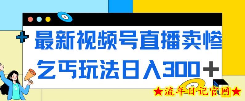 最新视频号直播卖惨乞讨玩法，流量嘎嘎滴，轻松日入300+-流年日记