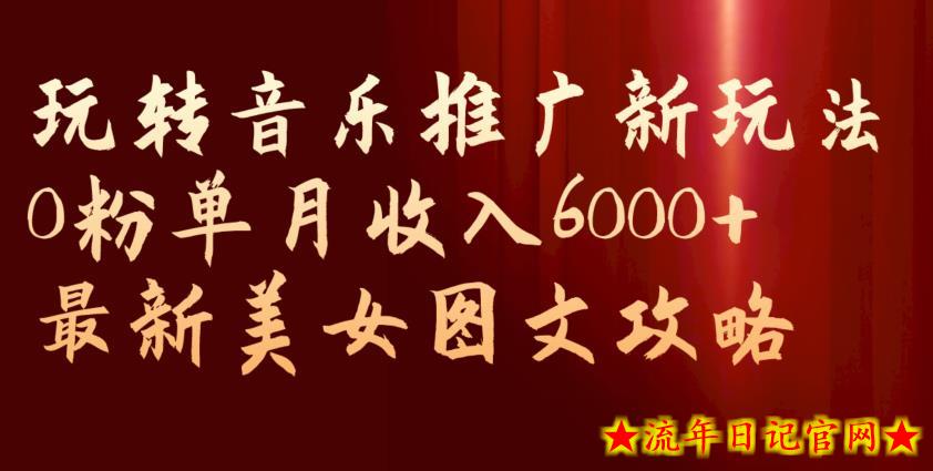 玩转音乐推广新玩法，0粉单月收入6000+，最新美女图文攻略【揭秘】-流年日记