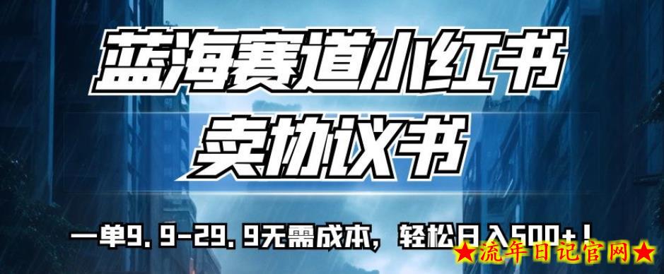 蓝海赛道小红书卖协议书，一单9.9-29.9无需成本，轻松日入500+!【揭秘】-流年日记