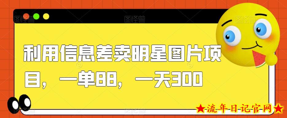 利用信息差卖明星图片项目，一单88，一天300【揭秘】-流年日记