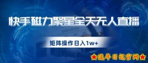 快手磁力聚星全天无人直播,矩阵操作日入1w+【揭秘】-流年日记