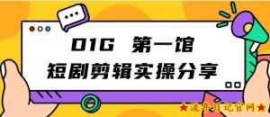 D1G第一馆短剧剪辑实操分享,看完就能执行,项目不复杂-流年日记
