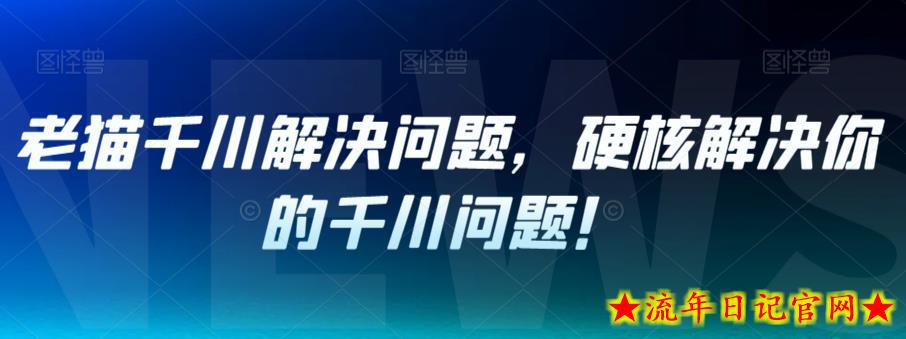 老猫千川解决问题，硬核解决你的千川问题！-流年日记