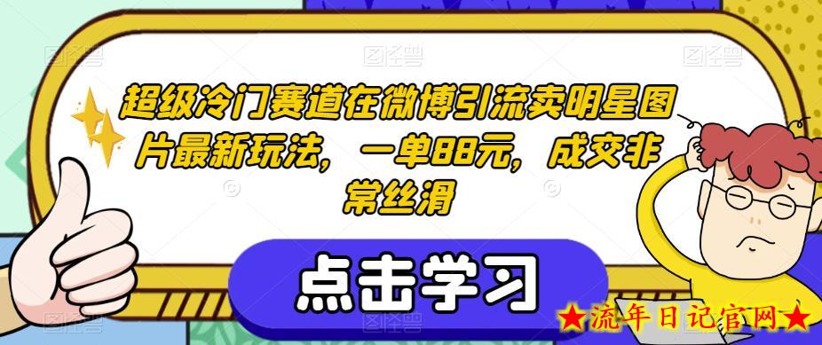 超级冷门赛道在微博引流卖明星图片最新玩法，一单88元，成交非常丝滑【揭秘】-流年日记