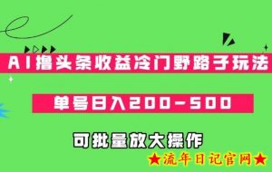 AI撸头条收益冷门野路子玩法,单号日入200-500,可放大批量操作-流年日记