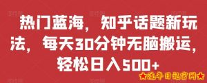 热门蓝海，知乎话题新玩法，每天30分钟无脑搬运，轻松日入500+【揭秘】-流年日记