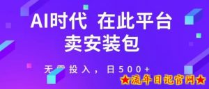 在这个平台卖ai安装包才是王道，无需投入，单日500+-流年日记