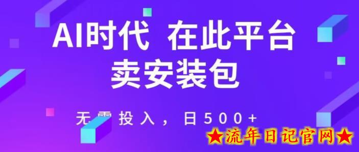 在这个平台卖ai安装包才是王道，无需投入，单日500+-流年日记