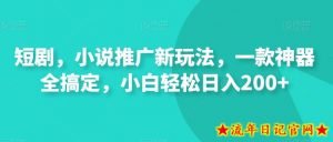 短剧,小说推广新玩法,一款神器全搞定,小白轻松日入200+-流年日记