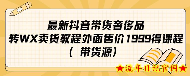 最新抖音奢侈品转微信卖货教程外面售价1999的课程（带货源）-流年日记
