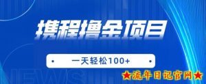 携程最新撸金项目,只需一部手机,单机日入100+【揭秘】-流年日记
