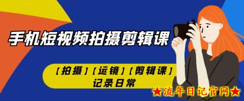 手机短视频-拍摄剪辑课【拍摄】【运镜】【剪辑课】记录日常-流年日记