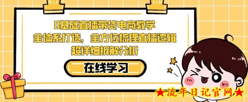 零基础直播带货电商教学，全方位梳理直播逻辑，超详细拆解分析-流年日记