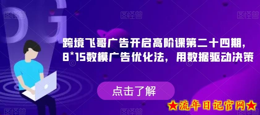 跨境飞哥广告开启高阶课第二十四期，​8*15数模广告优化法，用数据驱动决策-流年日记