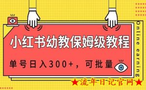 小红书幼教资源保姆级教程,单号日入300+,可批量操作-流年日记