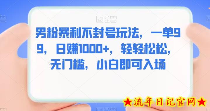 男粉暴利不封号玩法，一单99，日赚1000+，轻轻松松，无门槛，小白即可入场-流年日记